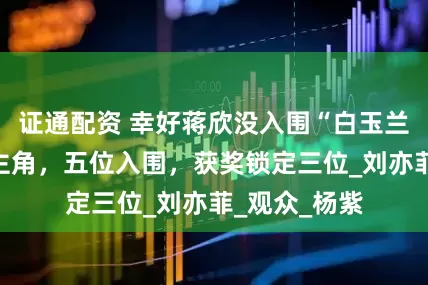 证通配资 幸好蒋欣没入围“白玉兰奖”最佳女主角，五位入围，获奖锁定三位_刘亦菲_观众_杨紫