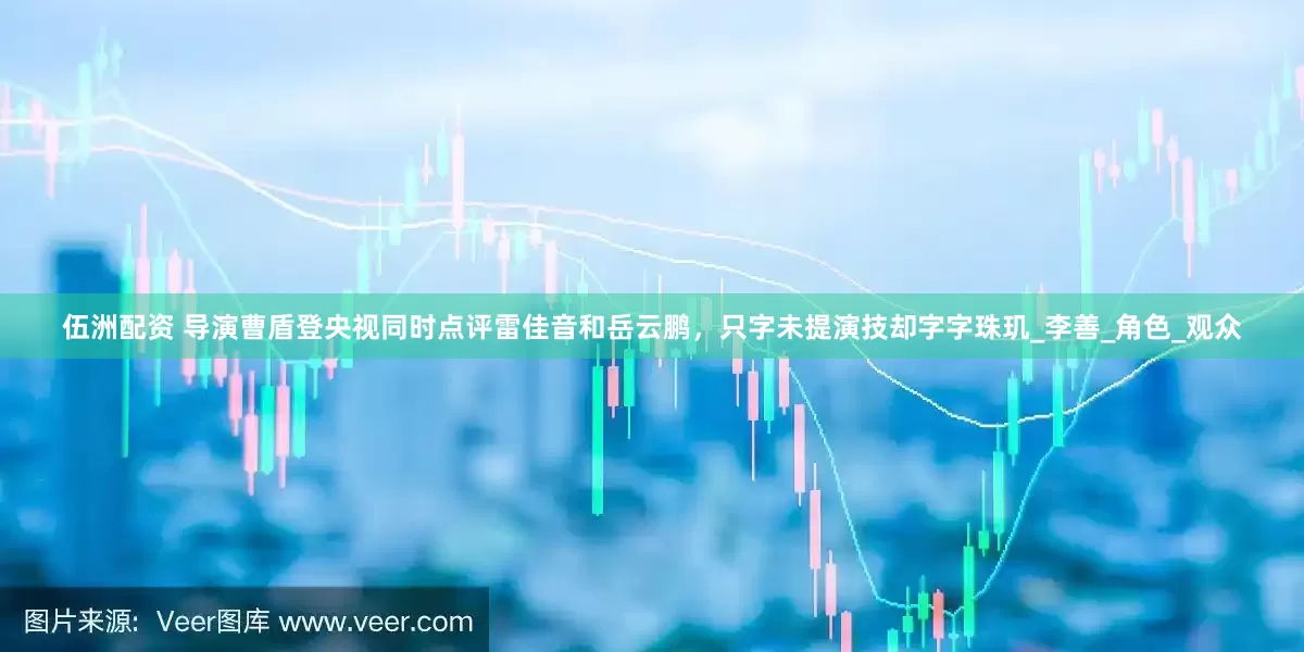 伍洲配资 导演曹盾登央视同时点评雷佳音和岳云鹏，只字未提演技却字字珠玑_李善_角色_观众