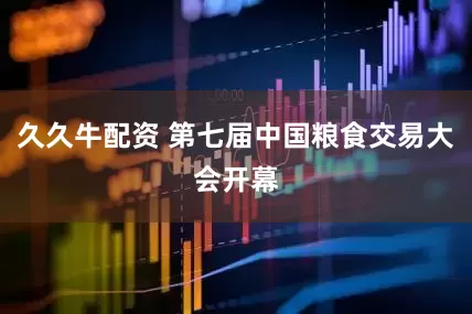久久牛配资 第七届中国粮食交易大会开幕