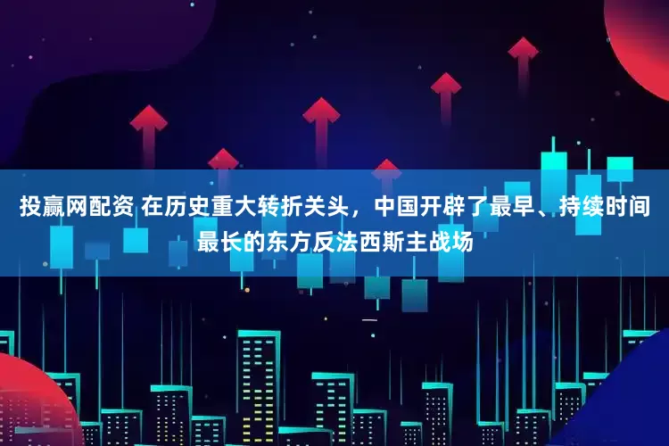 投赢网配资 在历史重大转折关头，中国开辟了最早、持续时间最长的东方反法西斯主战场