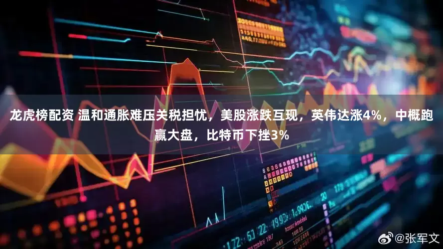 龙虎榜配资 温和通胀难压关税担忧，美股涨跌互现，英伟达涨4%，中概跑赢大盘，比特币下挫3%