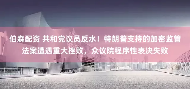伯森配资 共和党议员反水！特朗普支持的加密监管法案遭遇重大挫败，众议院程序性表决失败