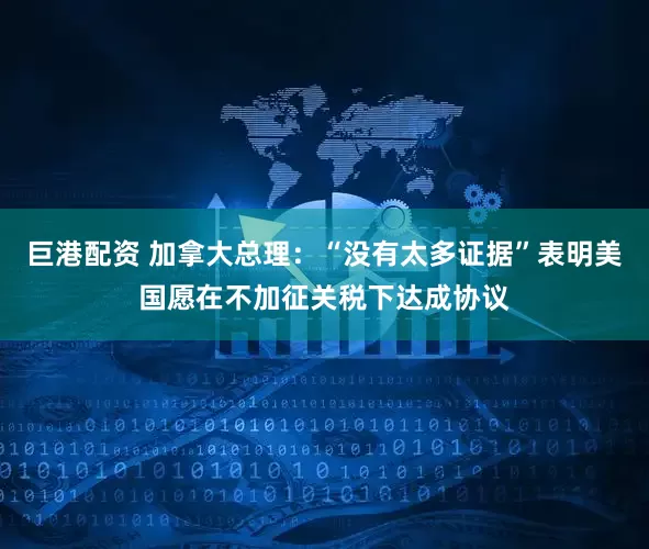 巨港配资 加拿大总理：“没有太多证据”表明美国愿在不加征关税下达成协议