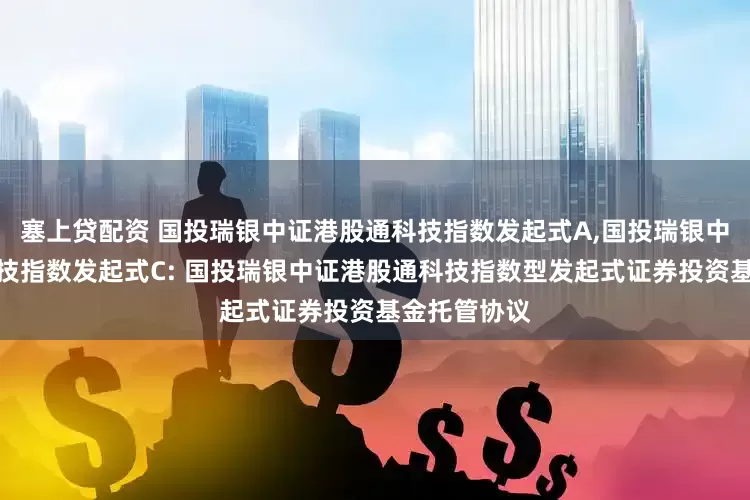塞上贷配资 国投瑞银中证港股通科技指数发起式A,国投瑞银中证港股通科技指数发起式C: 国投瑞银中证港股通科技指数型发起式证券投资基金托管协议