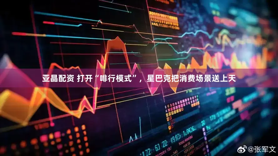 亚晶配资 打开“啡行模式”，星巴克把消费场景送上天