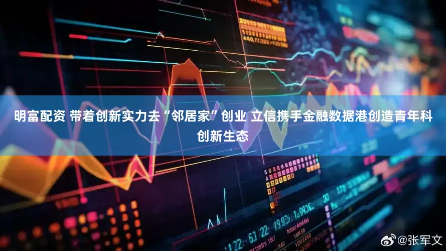 明富配资 带着创新实力去“邻居家”创业 立信携手金融数据港创造青年科创新生态