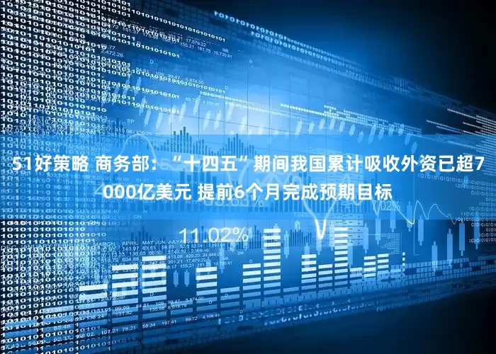 51好策略 商务部：“十四五”期间我国累计吸收外资已超7000亿美元 提前6个月完成预期目标