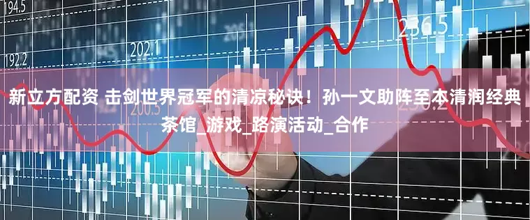 新立方配资 击剑世界冠军的清凉秘诀！孙一文助阵至本清润经典茶馆_游戏_路演活动_合作