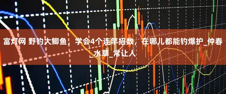 富灯网 野钓大鲫鱼，学会4个连竿招数，在哪儿都能钓爆护_仲春_水草_常让人