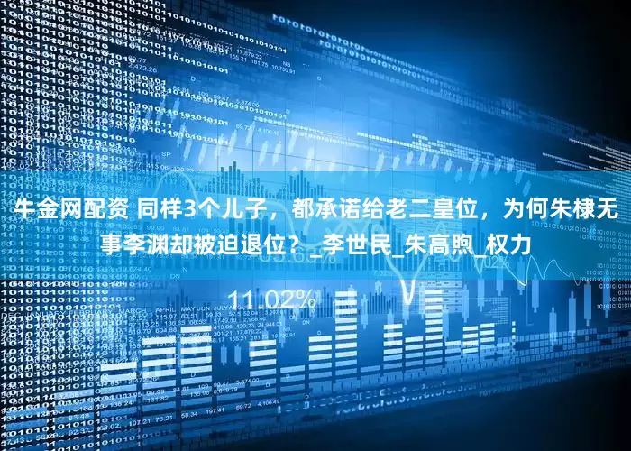 牛金网配资 同样3个儿子，都承诺给老二皇位，为何朱棣无事李渊却被迫退位？_李世民_朱高煦_权力