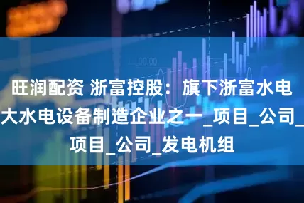 旺润配资 浙富控股：旗下浙富水电是我国三大水电设备制造企业之一_项目_公司_发电机组