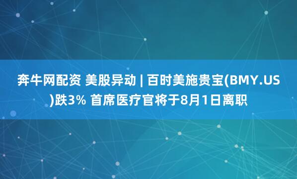 奔牛网配资 美股异动 | 百时美施贵宝(BMY.US)跌3% 首席医疗官将于8月1日离职