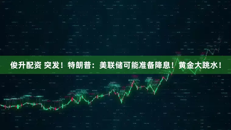 俊升配资 突发！特朗普：美联储可能准备降息！黄金大跳水！
