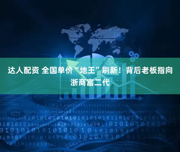 达人配资 全国单价“地王”刷新！背后老板指向浙商富二代