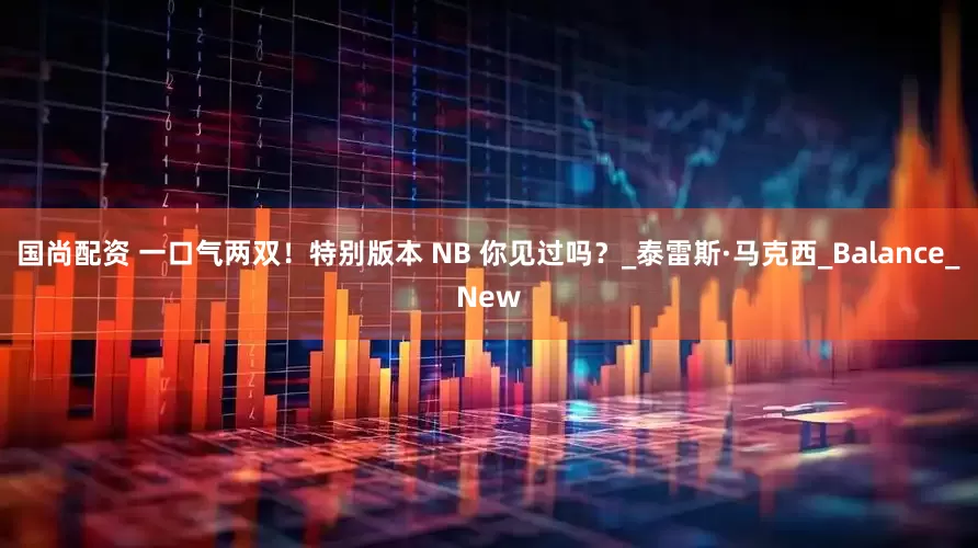 国尚配资 一口气两双！特别版本 NB 你见过吗？_泰雷斯·马克西_Balance_New
