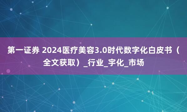 第一证券 2024医疗美容3.0时代数字化白皮书（全文获取）_行业_宇化_市场