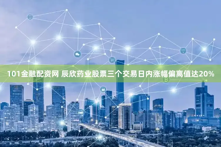 101金融配资网 辰欣药业股票三个交易日内涨幅偏离值达20%