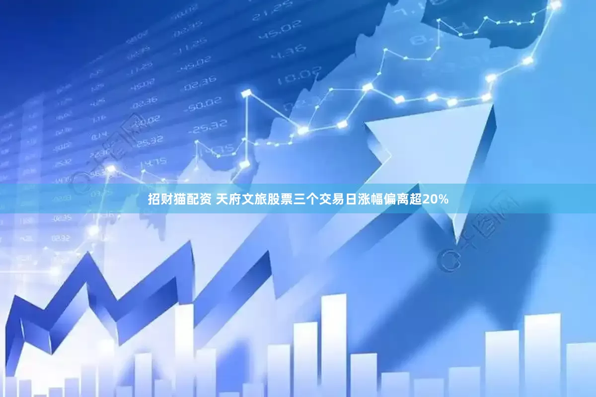 招财猫配资 天府文旅股票三个交易日涨幅偏离超20%