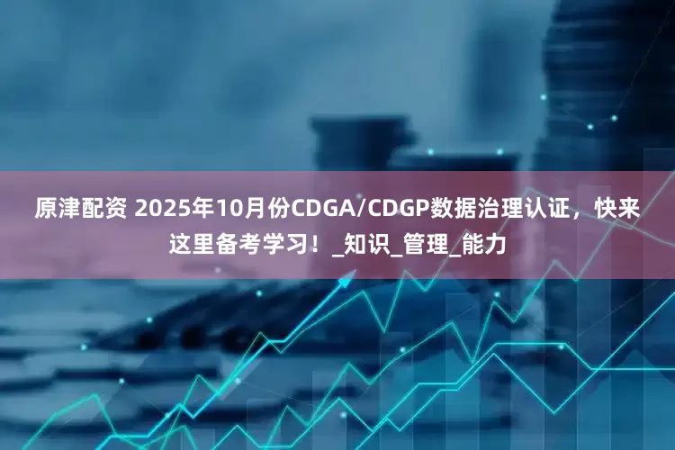 原津配资 2025年10月份CDGA/CDGP数据治理认证，快来这里备考学习！_知识_管理_能力