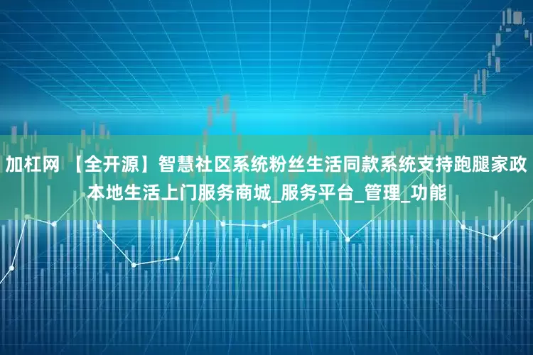 加杠网 【全开源】智慧社区系统粉丝生活同款系统支持跑腿家政本地生活上门服务商城_服务平台_管理_功能