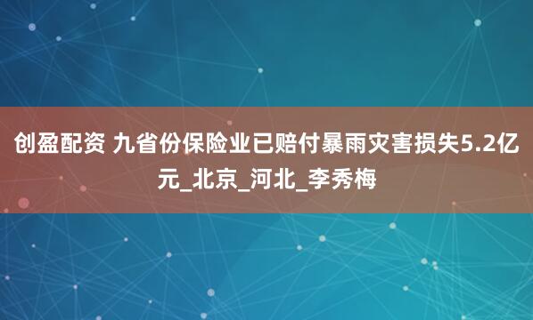 创盈配资 九省份保险业已赔付暴雨灾害损失5.2亿元_北京_河北_李秀梅