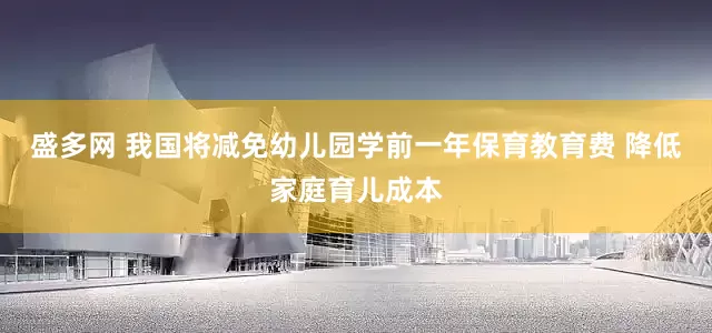 盛多网 我国将减免幼儿园学前一年保育教育费 降低家庭育儿成本