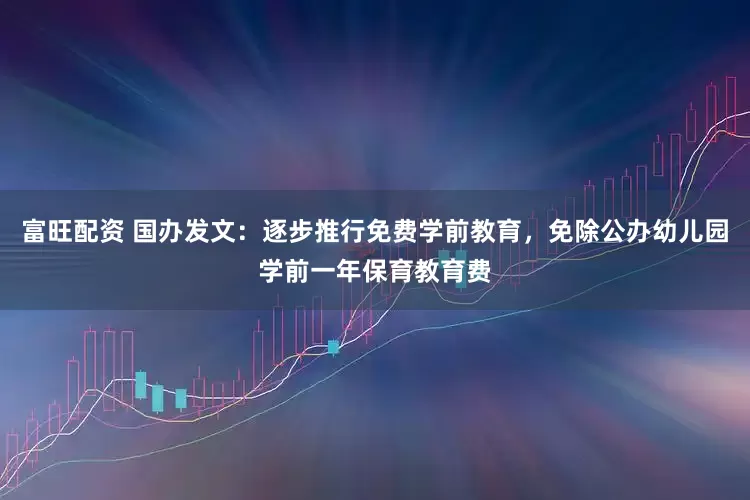 富旺配资 国办发文：逐步推行免费学前教育，免除公办幼儿园学前一年保育教育费