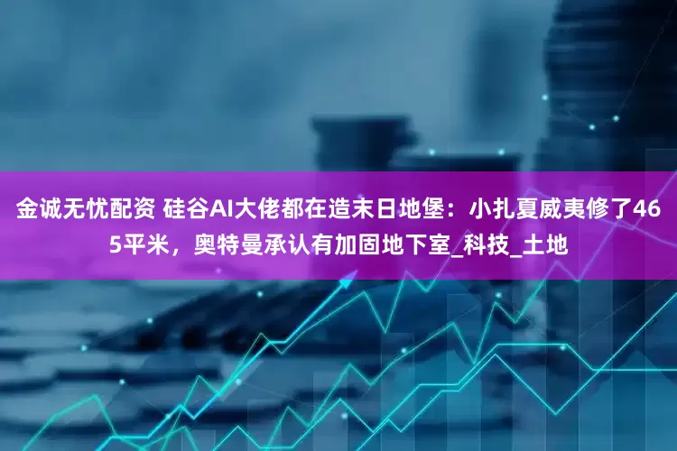 金诚无忧配资 硅谷AI大佬都在造末日地堡：小扎夏威夷修了465平米，奥特曼承认有加固地下室_科技_土地
