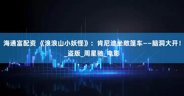 海通富配资 《浪浪山小妖怪》：肯尼迪坐敞篷车——脑洞大开！_盗版_周星驰_电影