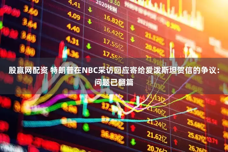股赢网配资 特朗普在NBC采访回应寄给爱泼斯坦贺信的争议：问题已翻篇