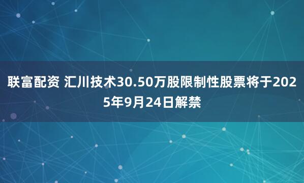 联富配资 汇川技术30.50万股限制性股票将于2025年9月24日解禁