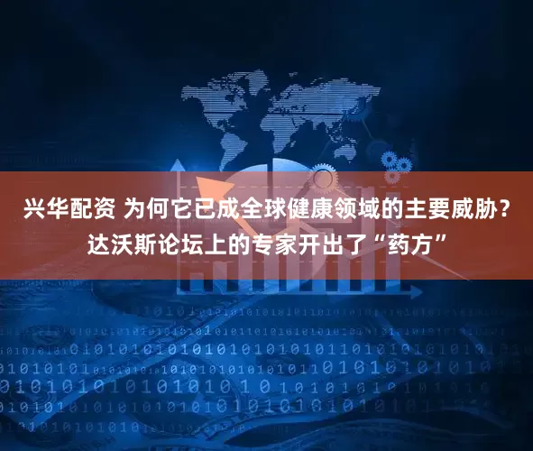 兴华配资 为何它已成全球健康领域的主要威胁？达沃斯论坛上的专家开出了“药方”