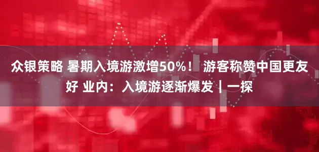 众银策略 暑期入境游激增50%！ 游客称赞中国更友好 业内：入境游逐渐爆发｜一探