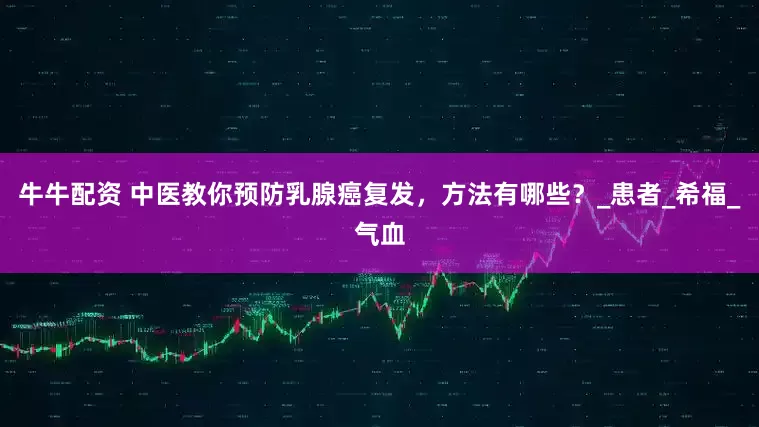 牛牛配资 中医教你预防乳腺癌复发，方法有哪些？_患者_希福_气血