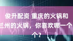 俊升配资 重庆的火锅和兰州的火锅，你喜欢哪一个？