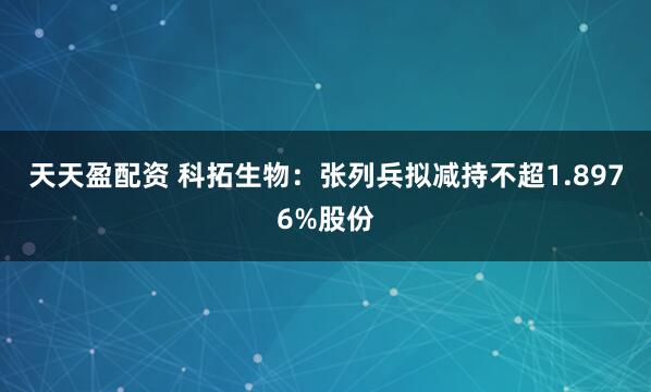 天天盈配资 科拓生物：张列兵拟减持不超1.8976%股份