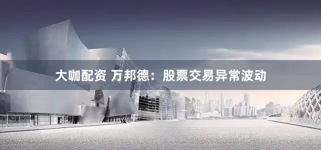 大咖配资 万邦德：股票交易异常波动