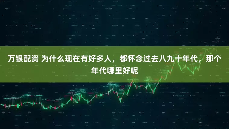 万银配资 为什么现在有好多人，都怀念过去八九十年代，那个年代哪里好呢