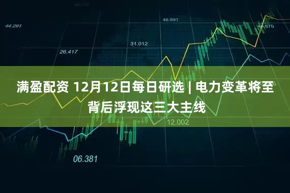 满盈配资 12月12日每日研选 | 电力变革将至 背后浮现这三大主线