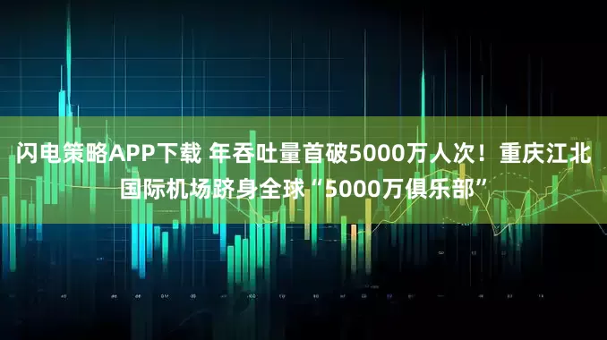 闪电策略APP下载 年吞吐量首破5000万人次！重庆江北国际机场跻身全球“5000万俱乐部”