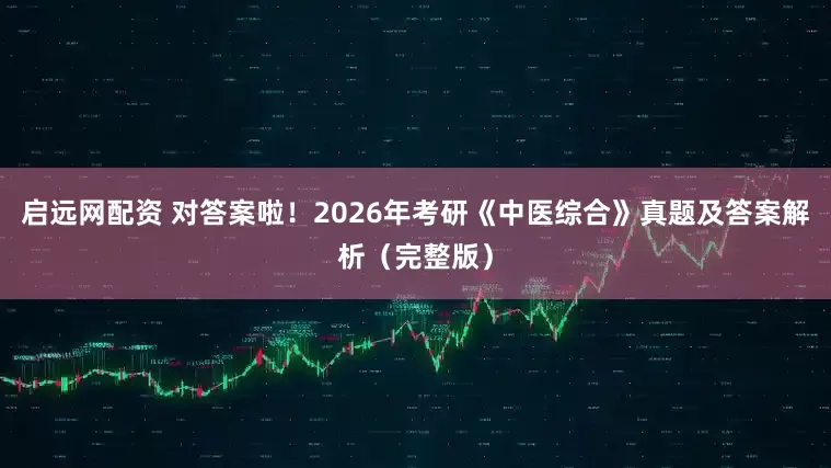 启远网配资 对答案啦！2026年考研《中医综合》真题及答案解析（完整版）